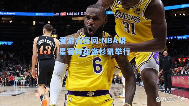 爱游戏官网:NBA明星赛将在洛杉矶举行