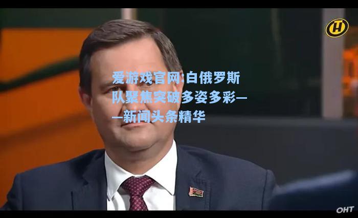 爱游戏官网:白俄罗斯队聚焦突破多姿多彩——新闻头条精华