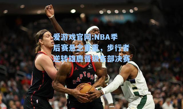 爱游戏官网:NBA季后赛悬念重重，步行者逆转雄鹿晋级东部决赛