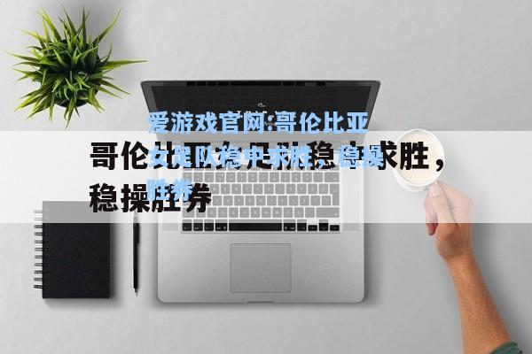 爱游戏官网:哥伦比亚女足队稳中求胜，稳操胜券