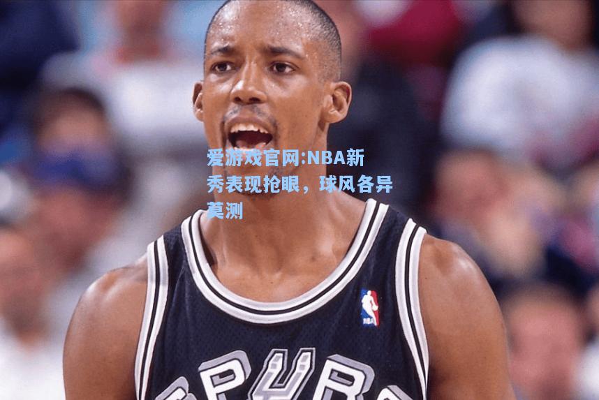 爱游戏官网:NBA新秀表现抢眼，球风各异莫测